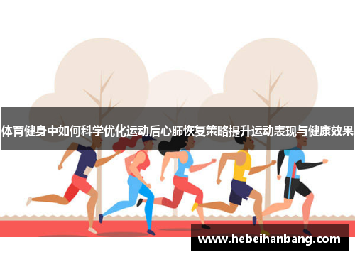 体育健身中如何科学优化运动后心肺恢复策略提升运动表现与健康效果